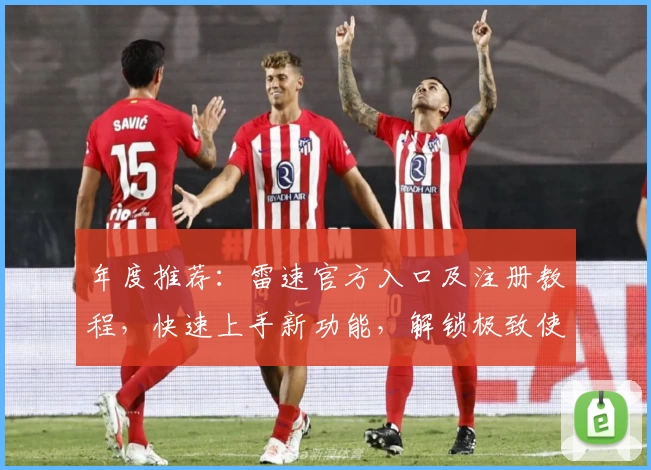 年度推荐：雷速官方入口及注册教程，快速上手新功能，解锁极致使用体验