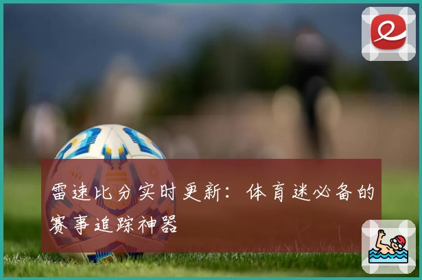 雷速比分实时更新：体育迷必备的赛事追踪神器
