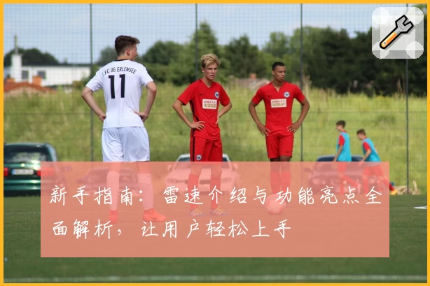 新手指南：雷速介绍与功能亮点全面解析，让用户轻松上手