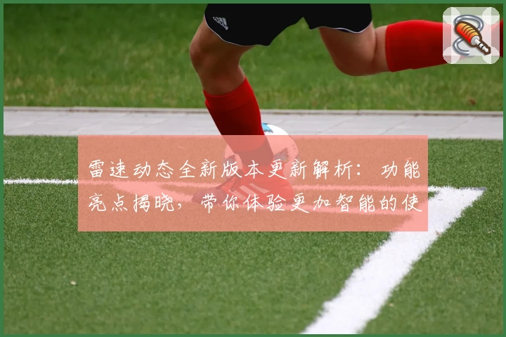 雷速动态全新版本更新解析：功能亮点揭晓，带你体验更加智能的使用之旅