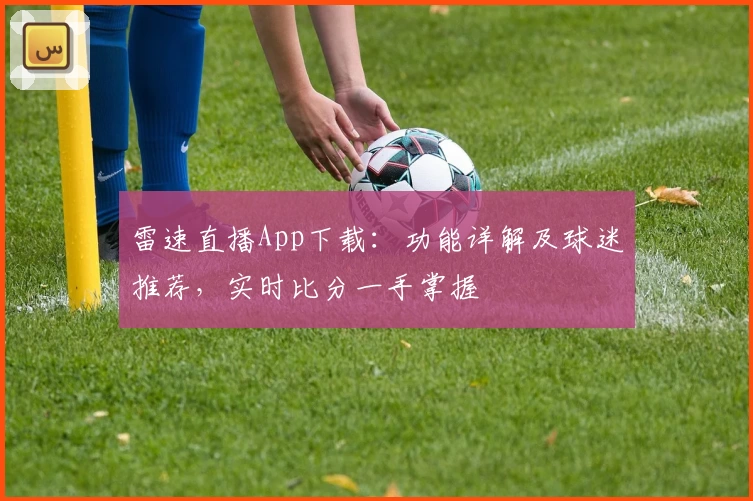 雷速直播App下载：功能详解及球迷推荐，实时比分一手掌握