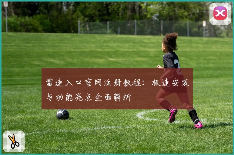 雷速入口官网注册教程：极速安装与功能亮点全面解析