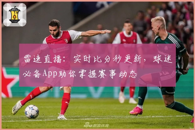 雷速直播：实时比分秒更新，球迷必备App助你掌握赛事动态