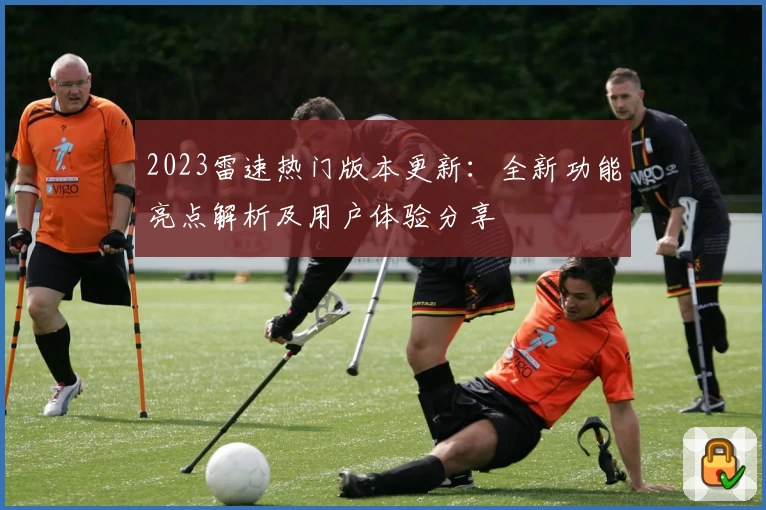 2023雷速热门版本更新：全新功能亮点解析及用户体验分享