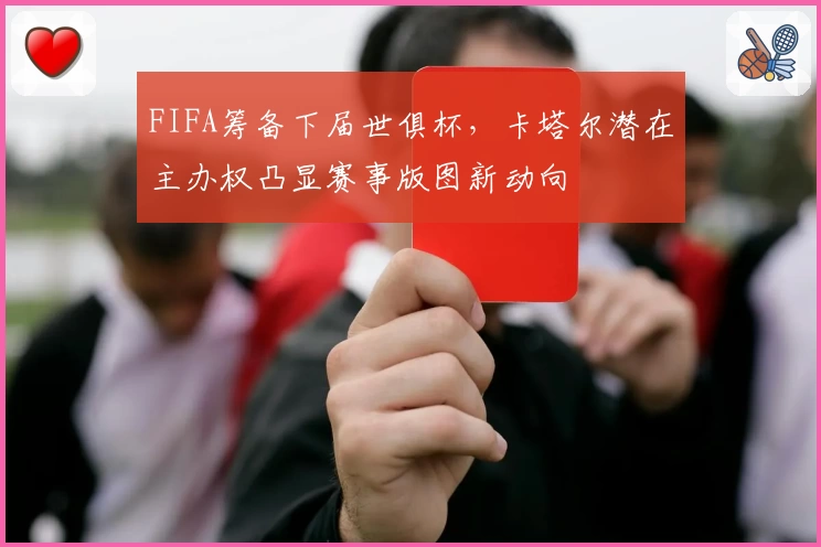 FIFA筹备下届世俱杯,卡塔尔潜在主办权凸显赛事版图新动向