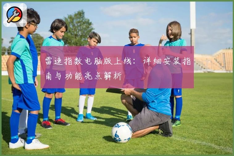 雷速指数电脑版上线：详细安装指南与功能亮点解析