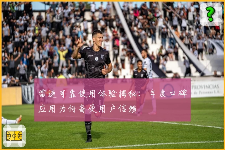 雷速可靠使用体验揭秘：年度口碑应用为何备受用户信赖
