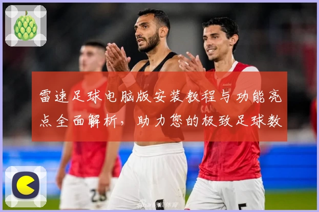 雷速足球电脑版安装教程与功能亮点全面解析,助力您的极致足球数据体验