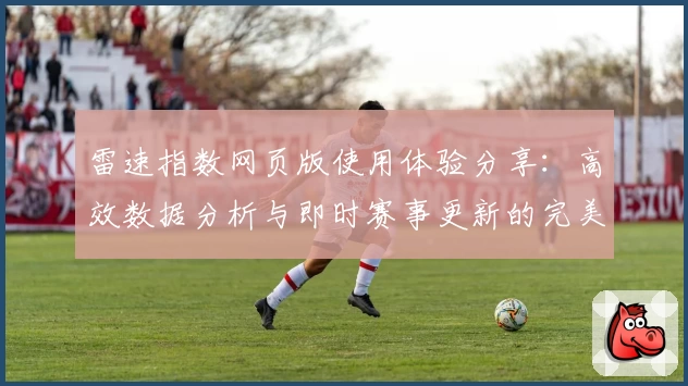 雷速指数网页版使用体验分享：高效数据分析与即时赛事更新的完美结合