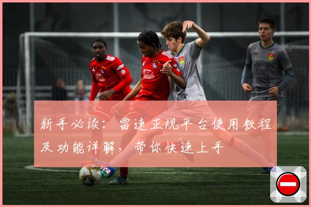新手必读：雷速正规平台使用教程及功能详解，带你快速上手