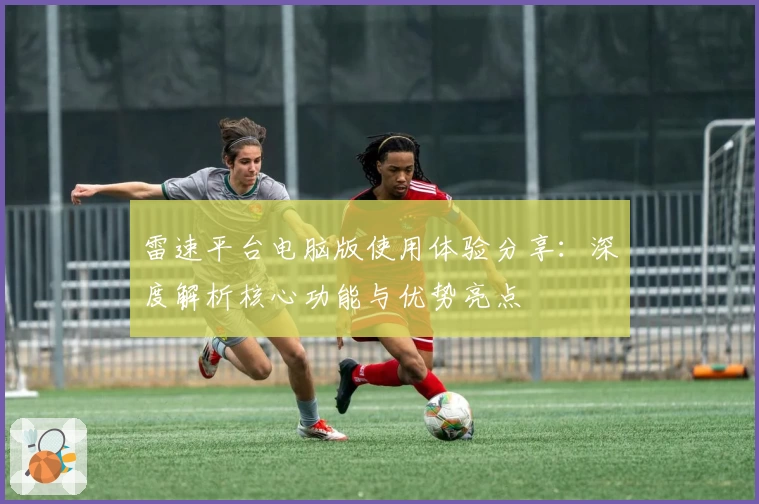雷速平台电脑版使用体验分享：深度解析核心功能与优势亮点