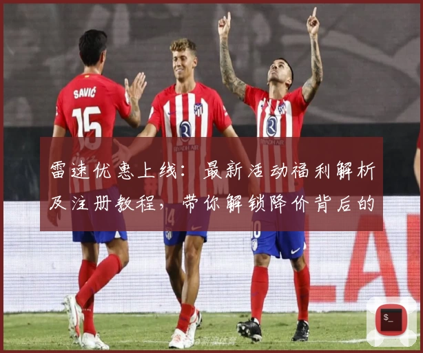 雷速优惠上线：最新活动福利解析及注册教程，带你解锁降价背后的惊喜