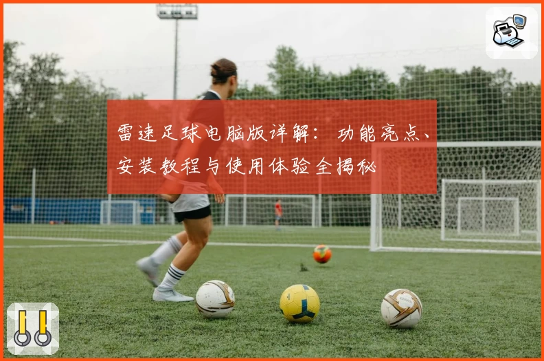 雷速足球电脑版详解：功能亮点、安装教程与使用体验全揭秘