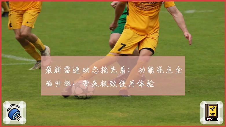 最新雷速动态抢先看：功能亮点全面升级，带来极致使用体验