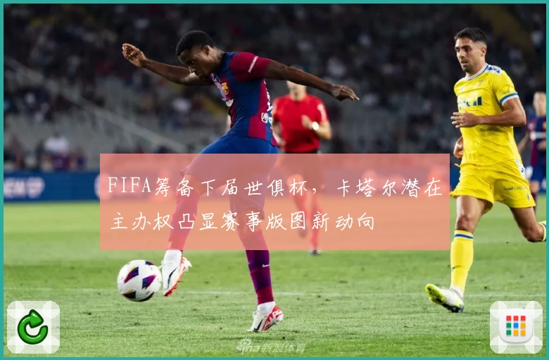 FIFA筹备下届世俱杯,卡塔尔潜在主办权凸显赛事版图新动向