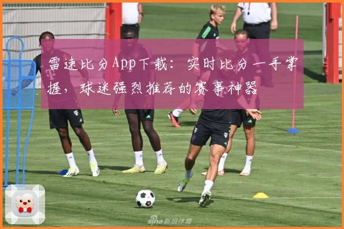 雷速比分App下载：实时比分一手掌握，球迷强烈推荐的赛事神器