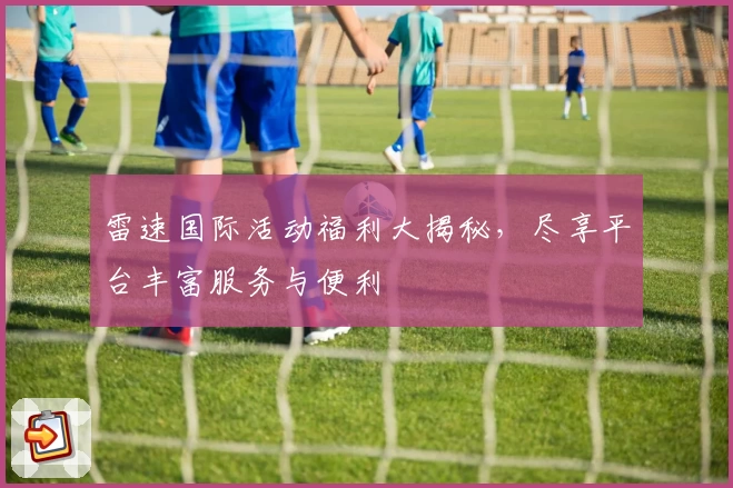雷速国际活动福利大揭秘,尽享平台丰富服务与便利