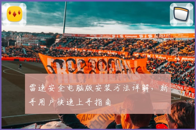 雷速安全电脑版安装方法详解，新手用户快速上手指南
