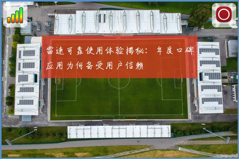 雷速可靠使用体验揭秘：年度口碑应用为何备受用户信赖