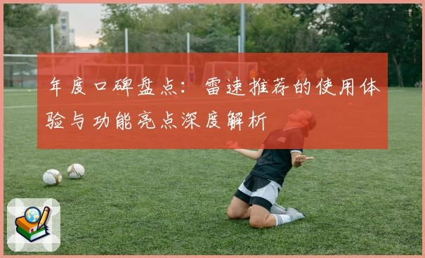 年度口碑盘点：雷速推荐的使用体验与功能亮点深度解析