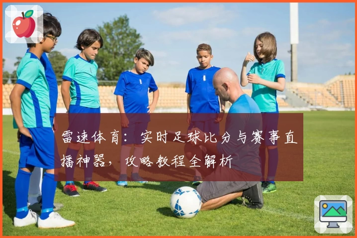 雷速体育：实时足球比分与赛事直播神器，攻略教程全解析