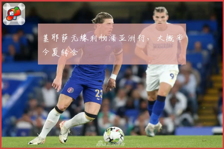 基耶萨无缘利物浦亚洲行，大概率今夏转会
