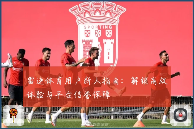 雷速体育用户新人指南：解锁高效体验与平台信誉保障