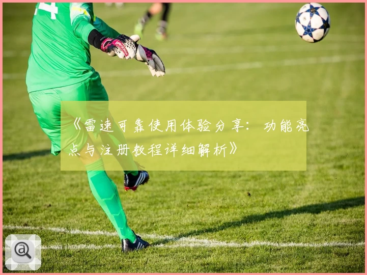 《雷速可靠使用体验分享：功能亮点与注册教程详细解析》