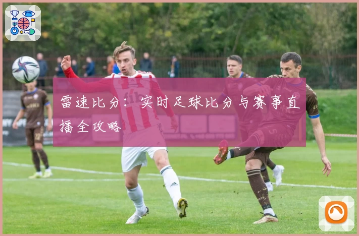 雷速比分：实时足球比分与赛事直播全攻略