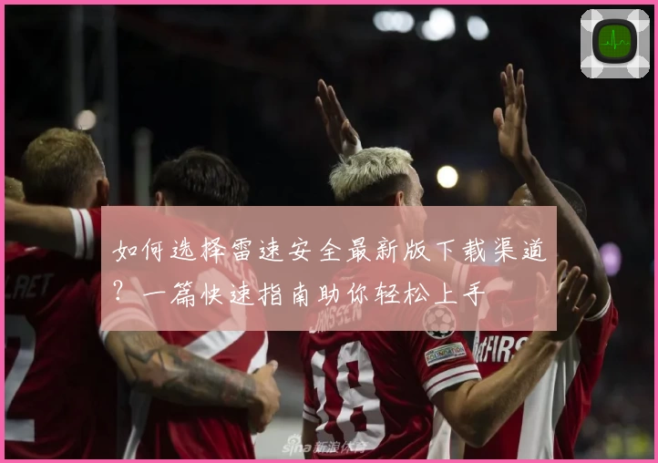 如何选择雷速安全最新版下载渠道？一篇快速指南助你轻松上手