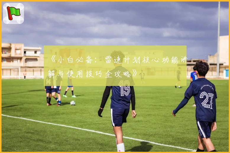 《小白必备：雷速计划核心功能讲解与使用技巧全攻略》