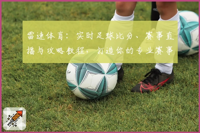 雷速体育：实时足球比分、赛事直播与攻略教程，打造你的专业赛事助手