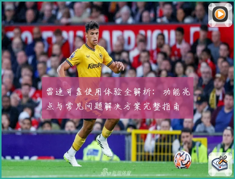 雷速可靠使用体验全解析：功能亮点与常见问题解决方案完整指南