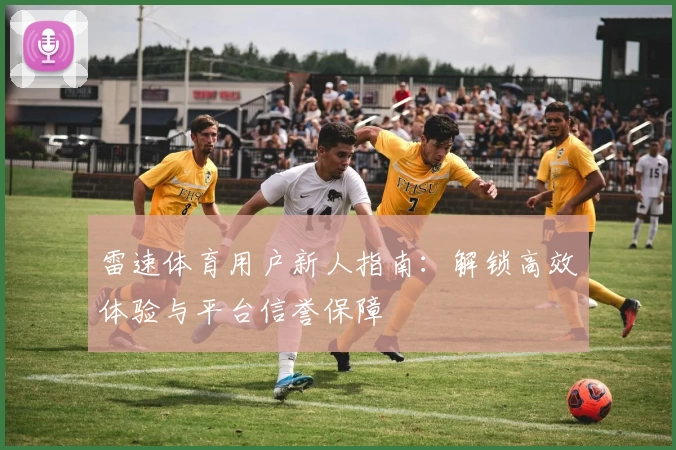 雷速体育用户新人指南：解锁高效体验与平台信誉保障