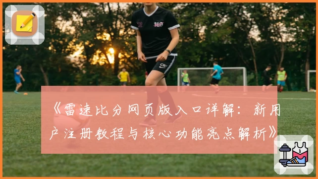 《雷速比分网页版入口详解:新用户注册教程与核心功能亮点解析》