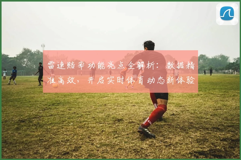 雷速赔率功能亮点全解析：数据精准高效，开启实时体育动态新体验