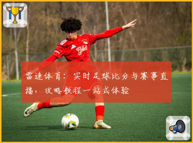 雷速体育:实时足球比分与赛事直播,攻略教程一站式体验