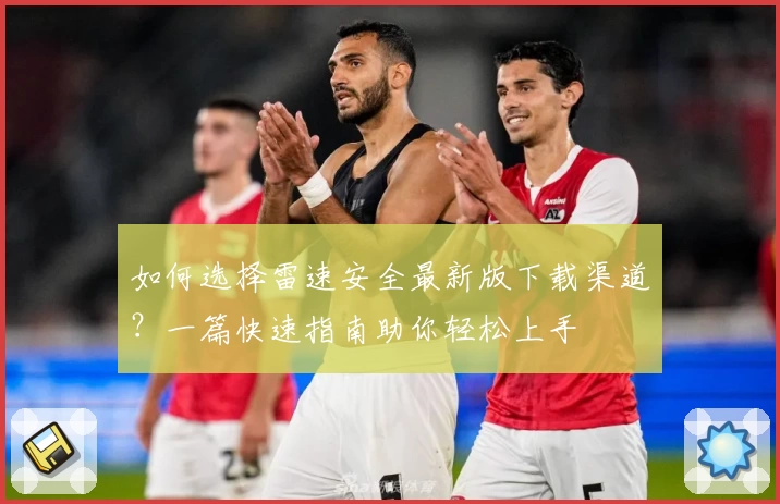 如何选择雷速安全最新版下载渠道？一篇快速指南助你轻松上手