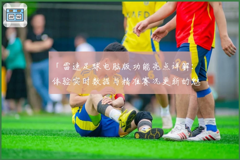 「雷速足球电脑版功能亮点详解：体验实时数据与精准赛况更新的魅力」
