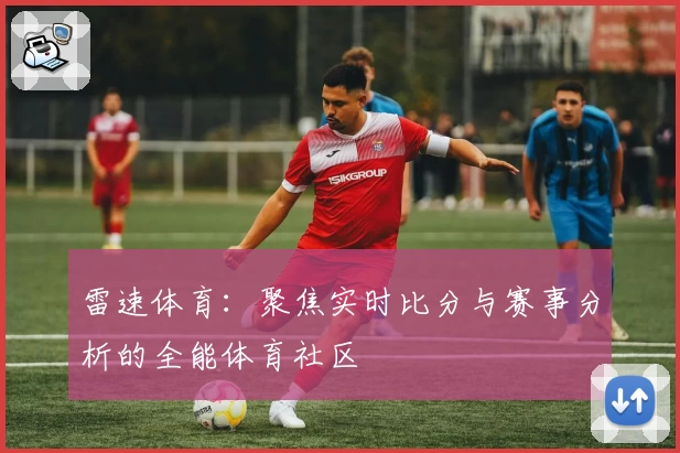 雷速体育:聚焦实时比分与赛事分析的全能体育社区
