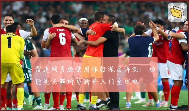 雷速网页版使用体验深度评测：功能亮点解析与新手入门全攻略