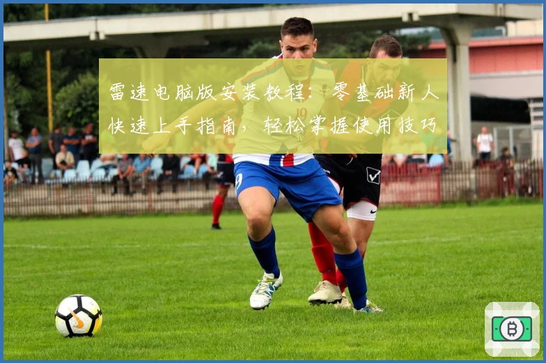 雷速电脑版安装教程：零基础新人快速上手指南，轻松掌握使用技巧