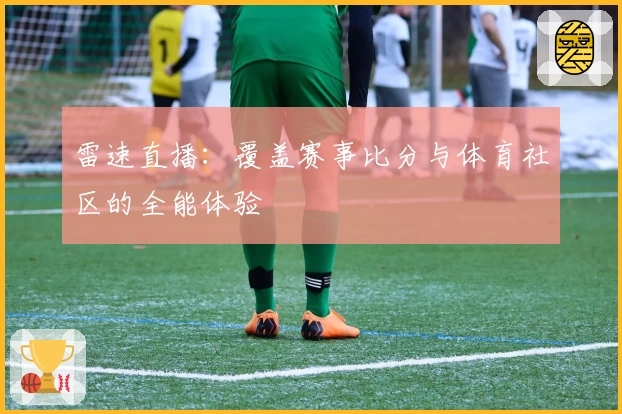 雷速直播：覆盖赛事比分与体育社区的全能体验