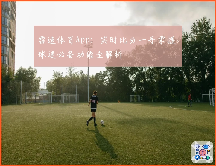 雷速体育App：实时比分一手掌握，球迷必备功能全解析