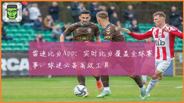 雷速比分App：实时比分覆盖全球赛事，球迷必备高效工具