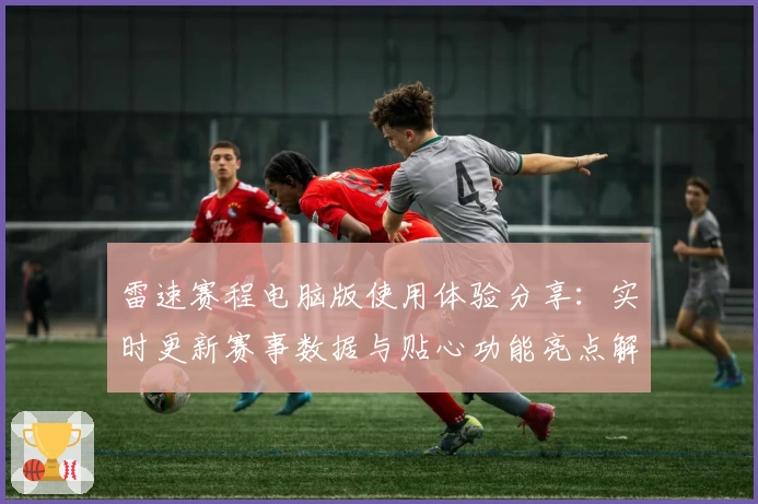 雷速赛程电脑版使用体验分享：实时更新赛事数据与贴心功能亮点解析