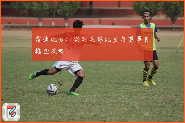 雷速比分:实时足球比分与赛事直播全攻略