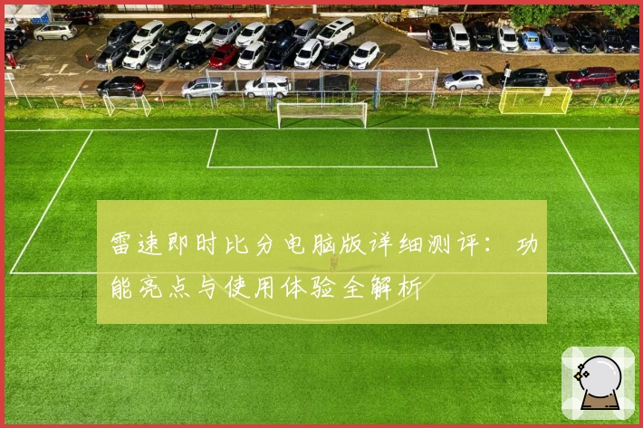 雷速即时比分电脑版详细测评:功能亮点与使用体验全解析